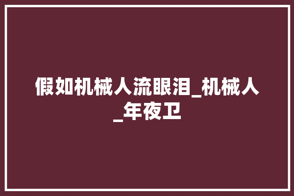 假如机械人流眼泪_机械人_年夜卫 AI快讯
