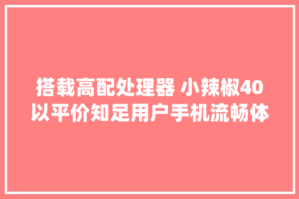 搭载高配处理器 小辣椒40以平价知足用户手机流畅体验_小辣椒_处置器 计算机