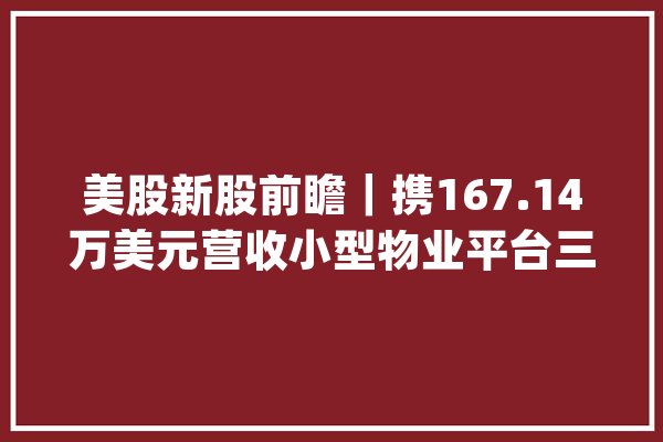 美股新股前瞻｜携167.14万美元营收小型物业平台三易科技拿什么拼？_聪明_物业 科技快讯