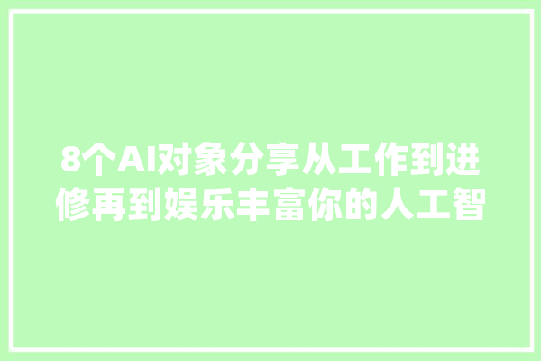 8个AI对象分享从工作到进修再到娱乐丰富你的人工智能_你可以_图片 智能写作