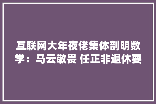 互联网大年夜佬集体剖明数学：马云敬畏 任正非退休要去进修_华为_吉尔 智能问答