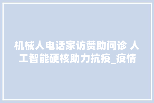 机械人电话家访赞助问诊 人工智能硬核助力抗疫_疫情_人工智能 云服务