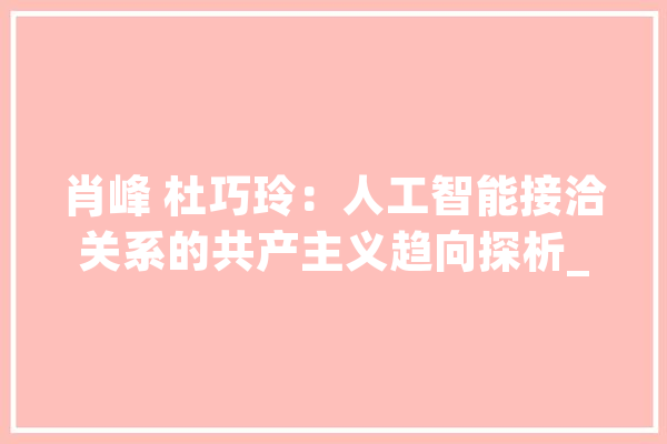 肖峰 杜巧玲:人工智能接洽关系的共产主义趋向探析_人工智能_技巧 智能问答 肖峰 杜巧玲:人工智能接洽关系的共产主义趋向探析_人工智能_技巧 智能问答