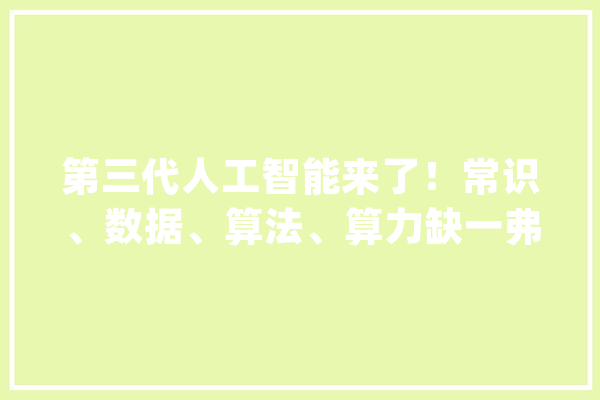 第三代人工智能来了！常识、数据、算法、算力缺一弗成_人工智能_技巧 智能写作