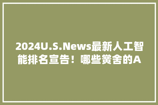 2024U.S.News最新人工智能排名宣告！哪些黉舍的AI专业出众？_人工智能_斯坦福年夜学 智能助手