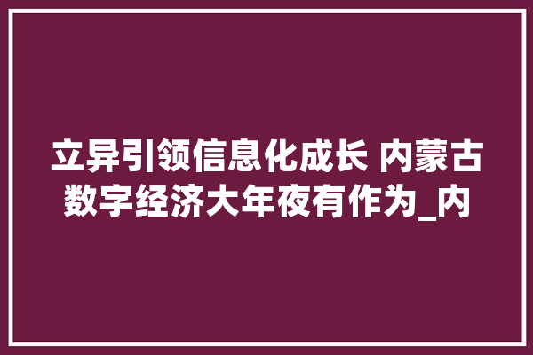 立异引领信息化成长 内蒙古数字经济大年夜有作为_内蒙古自治区_内蒙古 智能问答