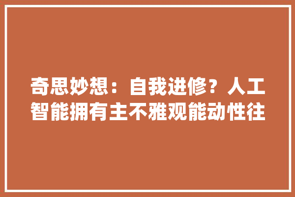 奇思妙想：自我进修？人工智能拥有主不雅观能动性往后将无所不能？_的人_才能 AI快讯