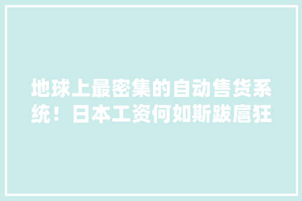 地球上最密集的自动售货系统！日本工资何如斯跋扈狂？_日本_喷鼻蕉 绘影字幕