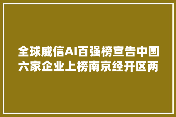 全球威信AI百强榜宣告中国六家企业上榜南京经开区两家企业入围_人工智能_地平线 科技快讯