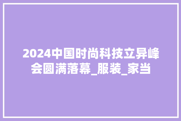 2024中国时尚科技立异峰会圆满落幕_服装_家当 智能问答