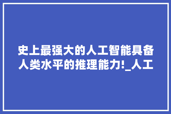 史上最强大的人工智能具备人类水平的推理能力!_人工智能_模子 AI简讯
