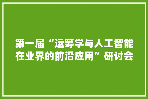 第一届“运筹学与人工智能在业界的前沿应用”研讨会回忆_运筹学_浙江年夜学