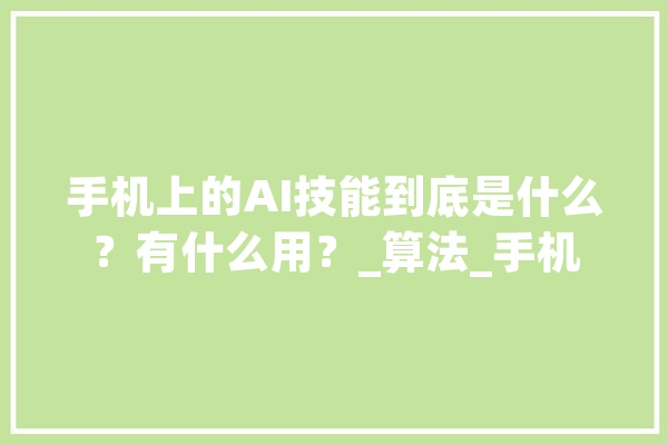 手机上的AI技能到底是什么？有什么用？_算法_手机 绘影字幕