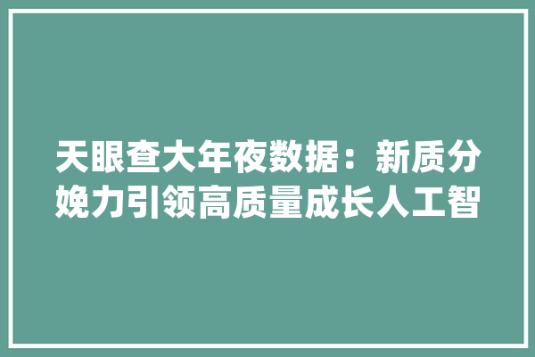 天眼查大年夜数据：新质分娩力引领高质量成长人工智能等书写家当“未来式”_相干_万家