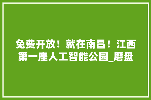 免费开放！就在南昌！江西第一座人工智能公园_磨盘_公园