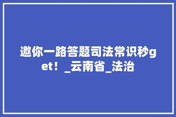 邀你一路答题司法常识秒get！_云南省_法治