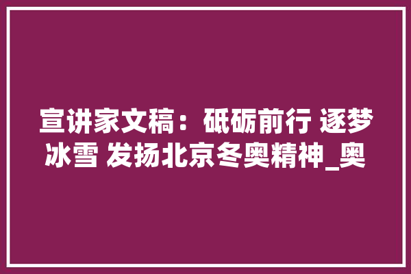 宣讲家文稿：砥砺前行 逐梦冰雪 发扬北京冬奥精神_奥林匹克_精力