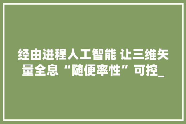 经由进程人工智能 让三维矢量全息“随便率性”可控_矢量_全息