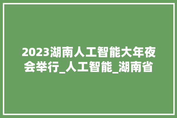 2023湖南人工智能大年夜会举行_人工智能_湖南省