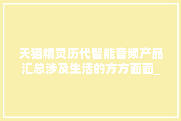 天猫精灵历代智能音频产品汇总涉及生活的方方面面_精灵_智能 智能问答