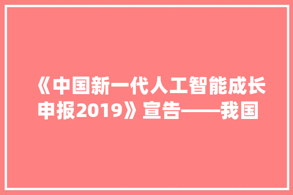 《中国新一代人工智能成长申报2019》宣告——我国人工智能论文发文量全球领先_全球_人工智能 智能写作