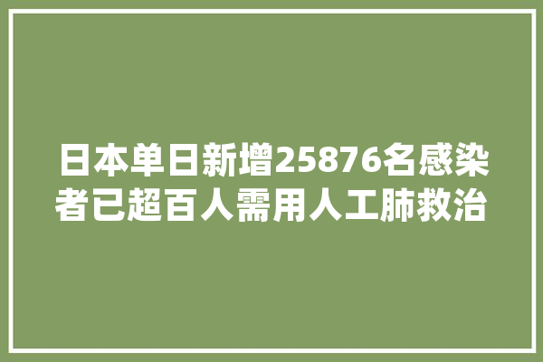 日本单日新增25876名感染者已超百人需用人工肺救治_日本_东京