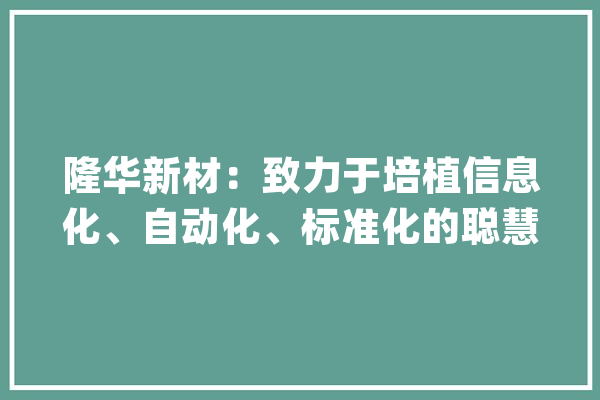 隆华新材：致力于培植信息化、自动化、标准化的聪慧化工厂积极推进人工智能在分娩过程中的应用_在线_数据