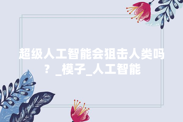 超级人工智能会狙击人类吗？_模子_人工智能 科技快讯