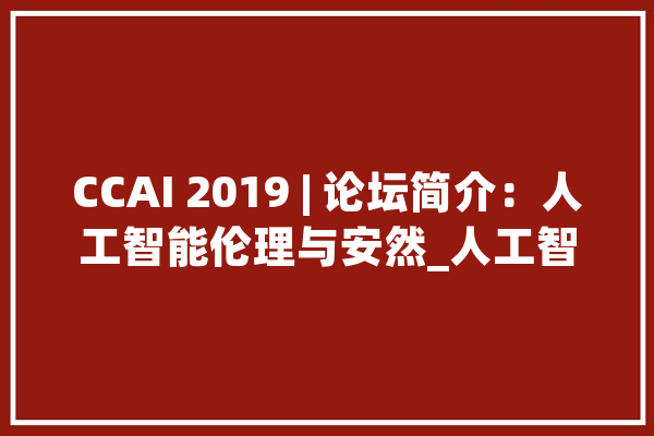 CCAI 2019 | 论坛简介：人工智能伦理与安然_人工智能_技巧 绘影字幕