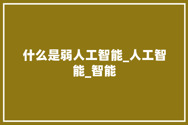 什么是弱人工智能_人工智能_智能 AI简讯