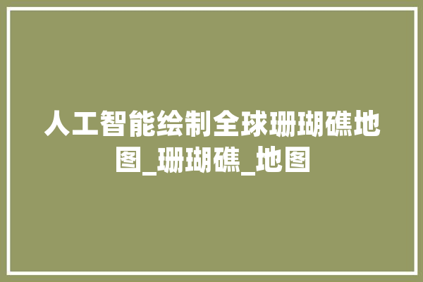 人工智能绘制全球珊瑚礁地图_珊瑚礁_地图