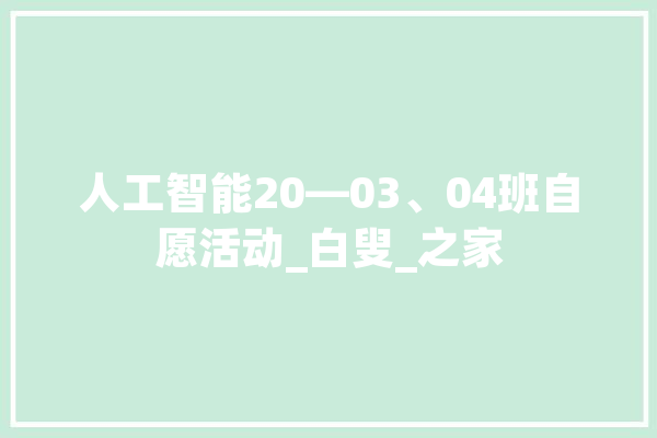 人工智能20—03、04班自愿活动_白叟_之家 智能助手