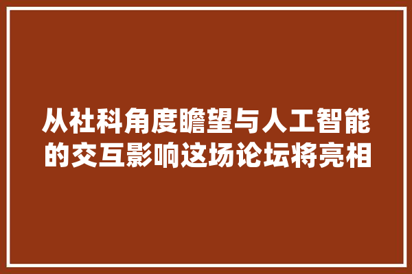 从社科角度瞻望与人工智能的交互影响这场论坛将亮相世界人工智能大年夜会_人工智能_社会科学