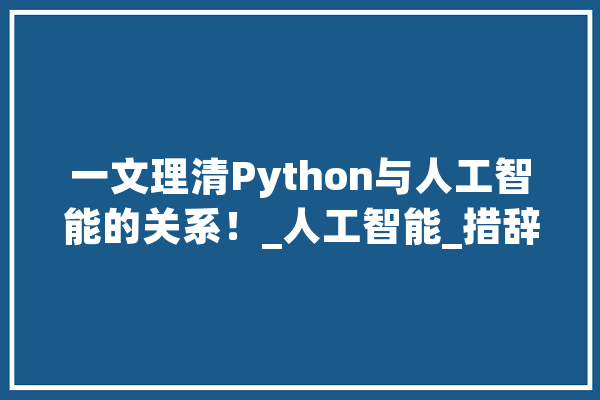 一文理清Python与人工智能的关系！_人工智能_措辞 科技快讯