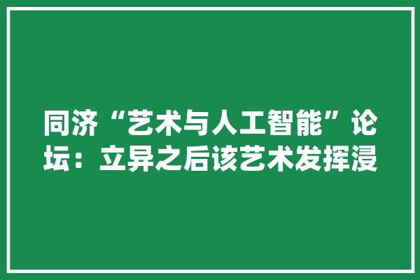 同济“艺术与人工智能”论坛：立异之后该艺术发挥浸染了_人工智能_艺术 文字写作