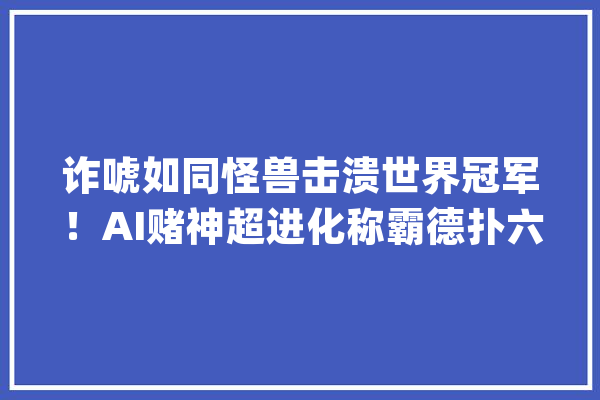 诈唬如同怪兽击溃世界冠军！AI赌神超进化称霸德扑六人局_策略_人类 AI快讯