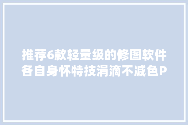 推荐6款轻量级的修图软件各自身怀特技涓滴不减色PS_图片_一键