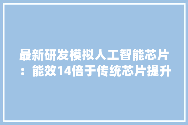 最新研发模拟人工智能芯片：能效14倍于传统芯片提升语音识别效率_芯片_天然 文字写作