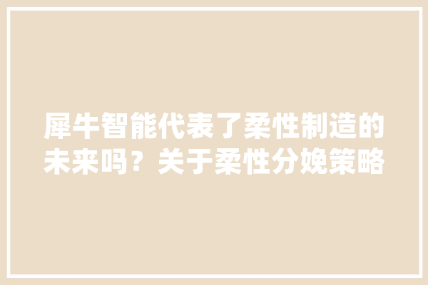 犀牛智能代表了柔性制造的未来吗？关于柔性分娩策略的思虑_柔性_仪表板