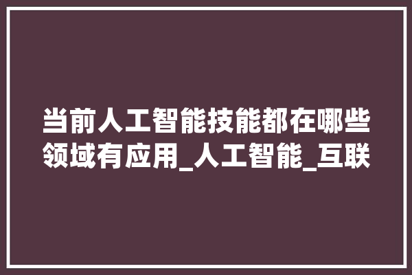 当前人工智能技能都在哪些领域有应用_人工智能_互联网 智能助手