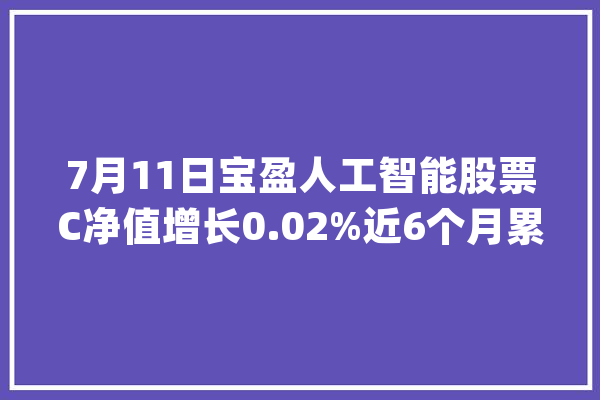 7月11日宝盈人工智能股票C净值增长0.02%近6个月累计上涨13.87%_人工智能_股票 AI快讯
