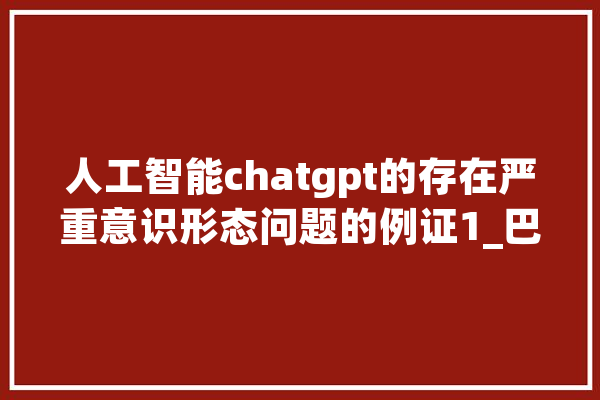 人工智能chatgpt的存在严重意识形态问题的例证1_巴马_日本 AI快讯