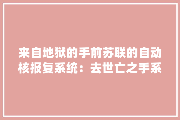 来自地狱的手前苏联的自动核报复系统：去世亡之手系统_前苏联_核兵器 云服务