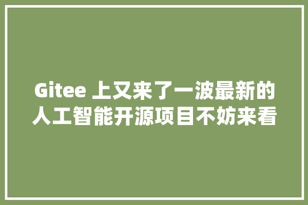Gitee 上又来了一波最新的人工智能开源项目不妨来看看？_开源_项目 智能问答