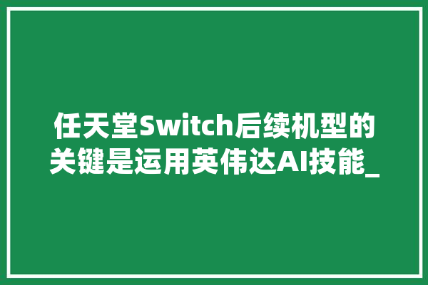 任天堂Switch后续机型的关键是运用英伟达AI技能_游戏_技巧 绘影字幕