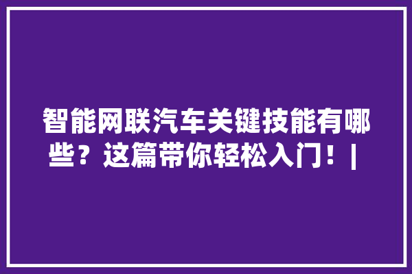 智能网联汽车关键技能有哪些？这篇带你轻松入门！| 中国汽车报_车辆_毫米波