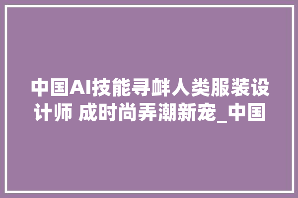 中国AI技能寻衅人类服装设计师 成时尚弄潮新宠_中国_技巧