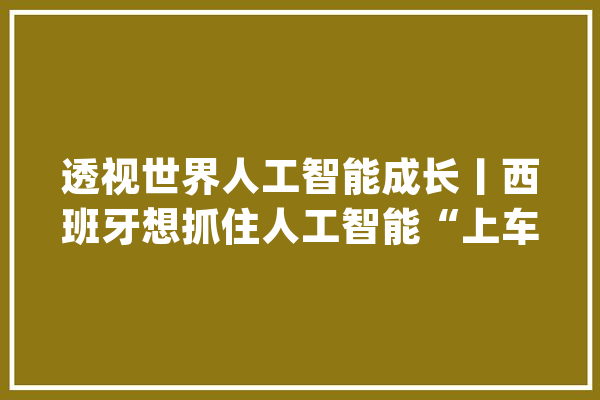 透视世界人工智能成长丨西班牙想抓住人工智能“上车机会”_西班牙_人工智能 AI简讯