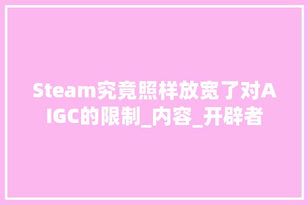 Steam究竟照样放宽了对AIGC的限制_内容_开辟者 智能问答
