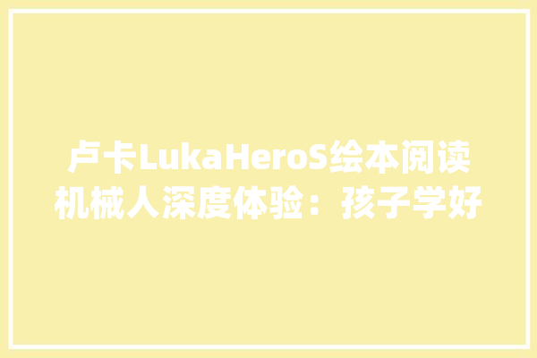 卢卡LukaHeroS绘本阅读机械人深度体验：孩子学好英语就靠它_孩子_的是 智能写作